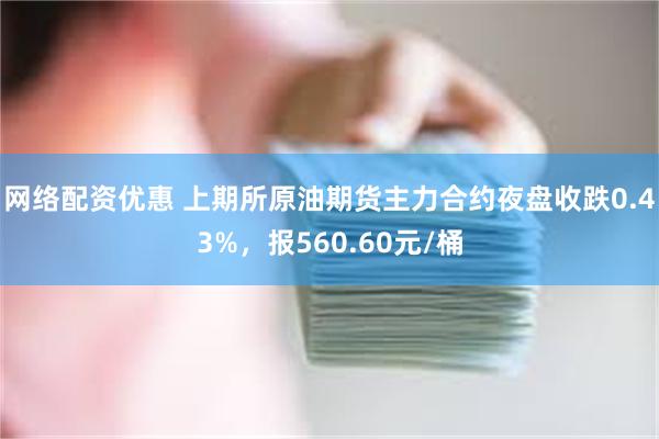 网络配资优惠 上期所原油期货主力合约夜盘收跌0.43%，报5