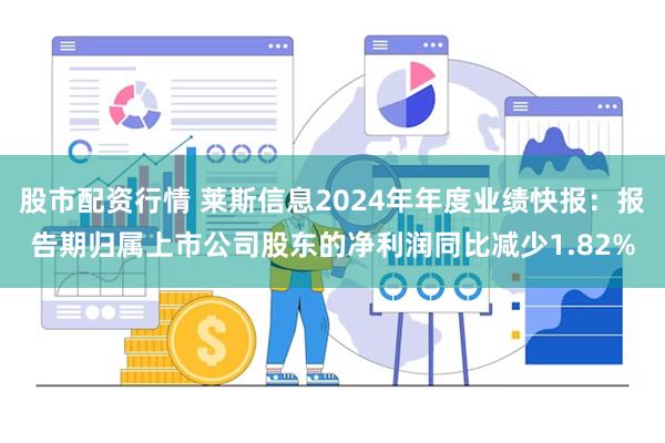 股市配资行情 莱斯信息2024年年度业绩快报：报告期归属上市