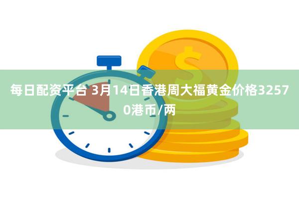 每日配资平台 3月14日香港周大福黄金价格32570港币/两