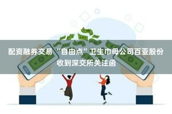 配资融券交易 “自由点”卫生巾母公司百亚股份收到深交所关注函