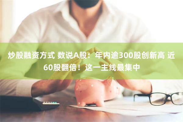 炒股融资方式 数说A股：年内逾300股创新高 近60股翻倍！