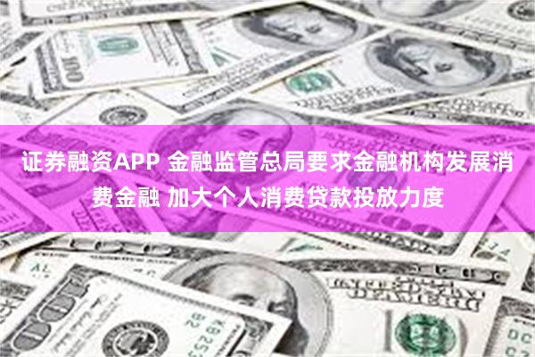 证券融资APP 金融监管总局要求金融机构发展消费金融 加大个