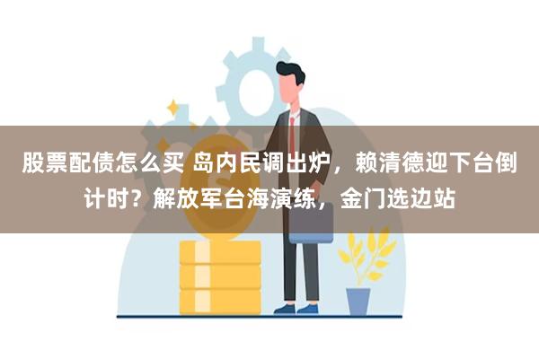 股票配债怎么买 岛内民调出炉，赖清德迎下台倒计时？解放军台海