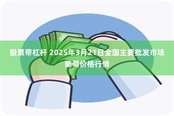 股票带杠杆 2025年3月21日全国主要批发市场葡萄价格行情