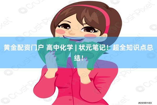 黄金配资门户 高中化学 | 状元笔记！超全知识点总结！